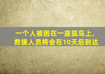 一个人被困在一座孤岛上,救援人员将会在10天后到达