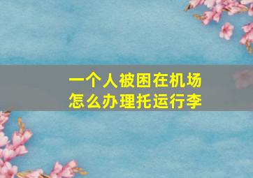 一个人被困在机场怎么办理托运行李