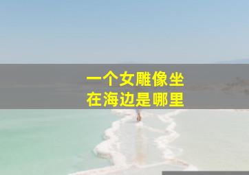 一个女雕像坐在海边是哪里