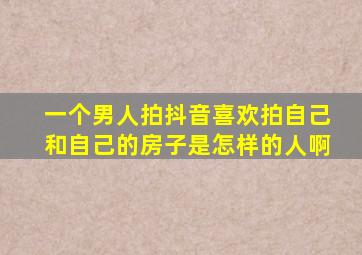 一个男人拍抖音喜欢拍自己和自己的房子是怎样的人啊