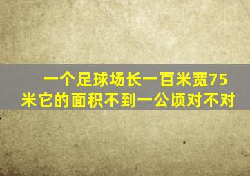 一个足球场长一百米宽75米它的面积不到一公顷对不对