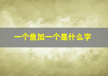 一个鱼加一个是什么字