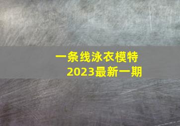 一条线泳衣模特2023最新一期