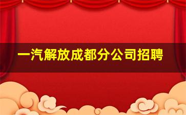 一汽解放成都分公司招聘