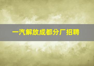 一汽解放成都分厂招聘