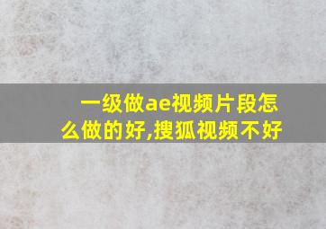 一级做ae视频片段怎么做的好,搜狐视频不好