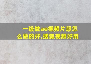 一级做ae视频片段怎么做的好,搜狐视频好用