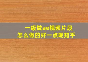 一级做ae视频片段怎么做的好一点呢知乎