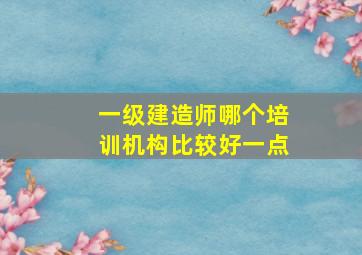 一级建造师哪个培训机构比较好一点