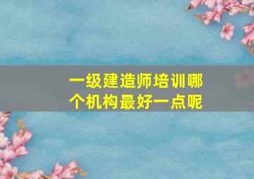 一级建造师培训哪个机构最好一点呢