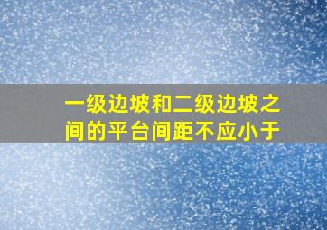 一级边坡和二级边坡之间的平台间距不应小于