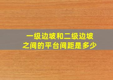 一级边坡和二级边坡之间的平台间距是多少