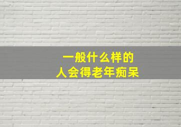 一般什么样的人会得老年痴呆