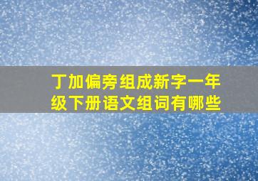 丁加偏旁组成新字一年级下册语文组词有哪些