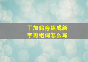 丁加偏旁组成新字再组词怎么写