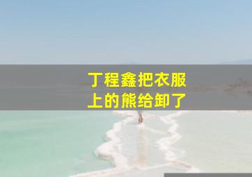 丁程鑫把衣服上的熊给卸了