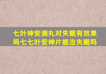 七叶神安滴丸对失眠有效果吗七七叶安神片能治失眠吗