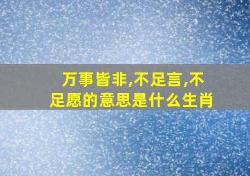 万事皆非,不足言,不足愿的意思是什么生肖