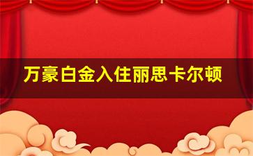 万豪白金入住丽思卡尔顿