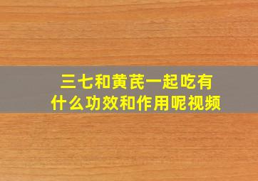 三七和黄芪一起吃有什么功效和作用呢视频