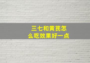 三七和黄芪怎么吃效果好一点