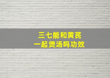 三七能和黄芪一起煲汤吗功效