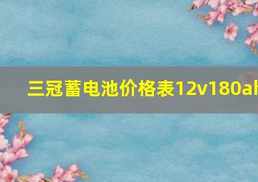 三冠蓄电池价格表12v180ah