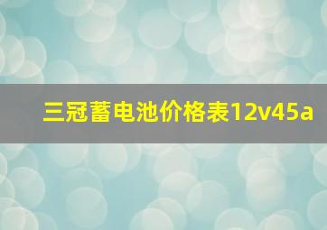 三冠蓄电池价格表12v45a