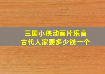 三国小侠动画片乐高古代人家要多少钱一个