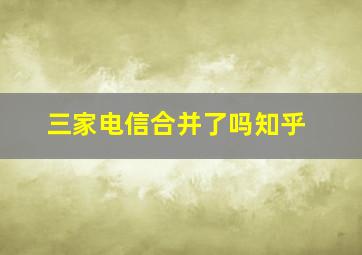 三家电信合并了吗知乎