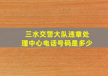 三水交警大队违章处理中心电话号码是多少