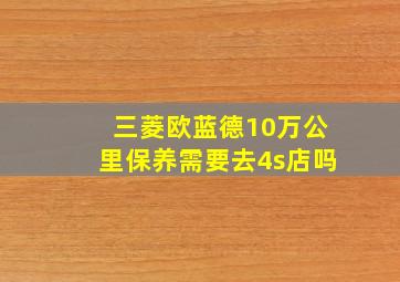 三菱欧蓝德10万公里保养需要去4s店吗