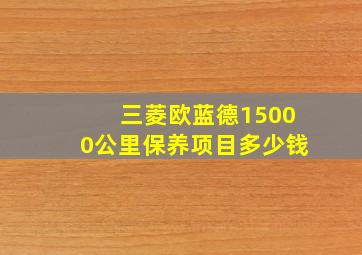 三菱欧蓝德15000公里保养项目多少钱