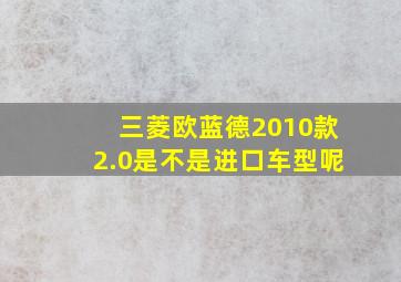 三菱欧蓝德2010款2.0是不是进口车型呢