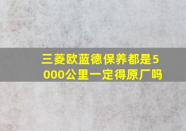 三菱欧蓝德保养都是5000公里一定得原厂吗