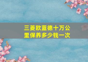 三菱欧蓝德十万公里保养多少钱一次