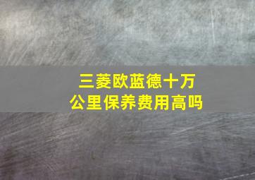 三菱欧蓝德十万公里保养费用高吗