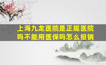 上海九龙医院是正规医院吗不能用医保吗怎么报销