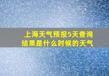 上海天气预报5天查询结果是什么时候的天气