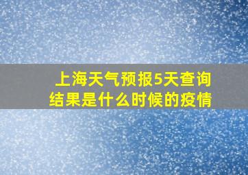 上海天气预报5天查询结果是什么时候的疫情