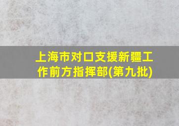 上海市对口支援新疆工作前方指挥部(第九批)