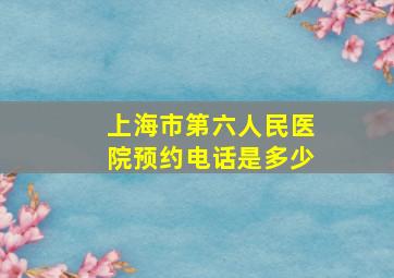 上海市第六人民医院预约电话是多少