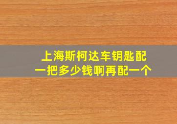 上海斯柯达车钥匙配一把多少钱啊再配一个