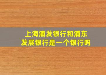 上海浦发银行和浦东发展银行是一个银行吗