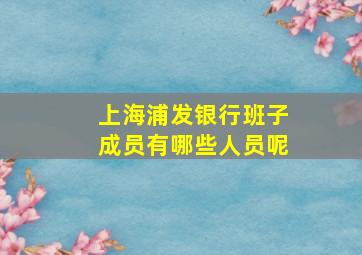 上海浦发银行班子成员有哪些人员呢