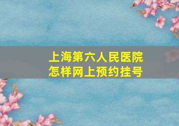 上海第六人民医院怎样网上预约挂号