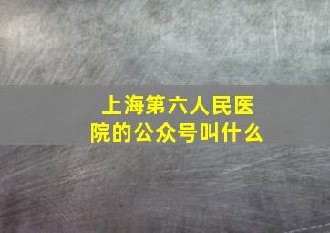 上海第六人民医院的公众号叫什么