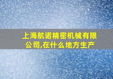 上海航诺精密机械有限公司,在什么地方生产