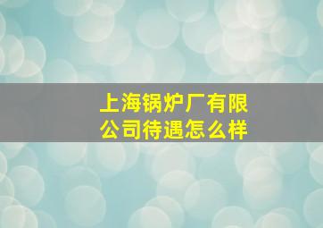 上海锅炉厂有限公司待遇怎么样