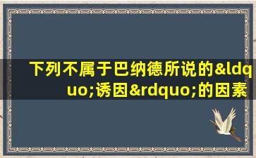 下列不属于巴纳德所说的“诱因”的因素的是